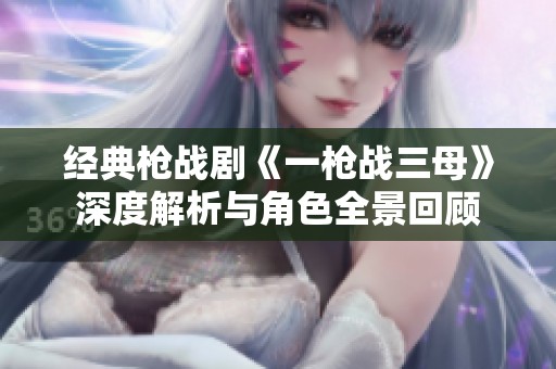 經(jīng)典槍戰(zhàn)劇《一槍戰(zhàn)三母》深度解析與角色全景回顧