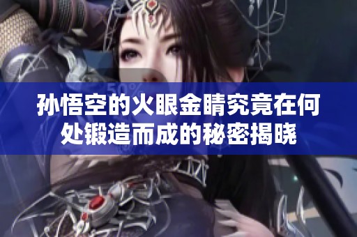 孫悟空的火眼金睛究竟在何處鍛造而成的秘密揭曉