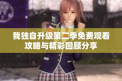 我獨自升級第二季免費觀看攻略與精彩回顧分享