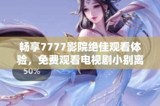暢享7777影院絕佳觀看體驗(yàn)，免費(fèi)觀看電視劇小別離精彩劇情