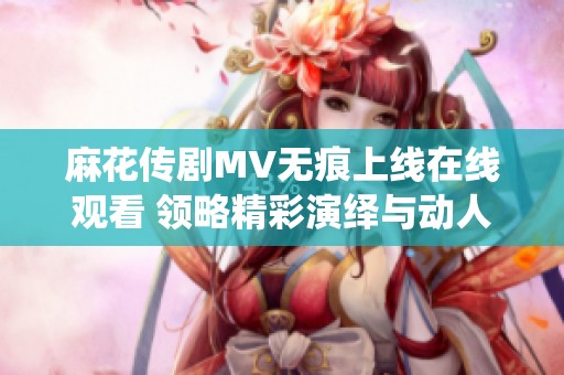 麻花傳劇MV無(wú)痕上線在線觀看 領(lǐng)略精彩演繹與動(dòng)人劇情