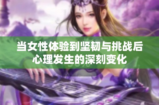 當(dāng)女性體驗(yàn)到堅(jiān)韌與挑戰(zhàn)后心理發(fā)生的深刻變化