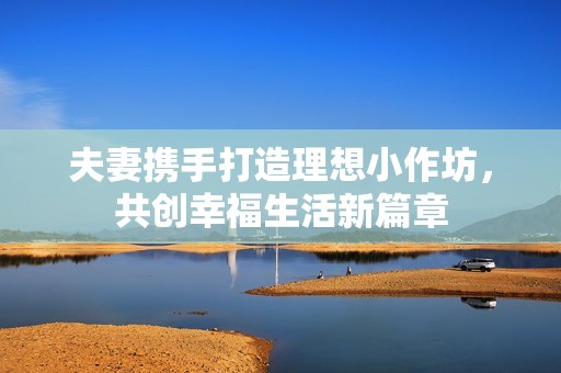 夫妻攜手打造理想小作坊，共創(chuàng)幸福生活新篇章