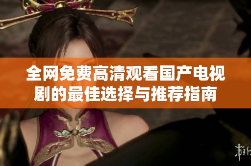 全網(wǎng)免費(fèi)高清觀看國產(chǎn)電視劇的最佳選擇與推薦指南