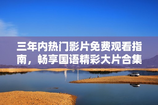 三年內(nèi)熱門影片免費(fèi)觀看指南，暢享國語精彩大片合集