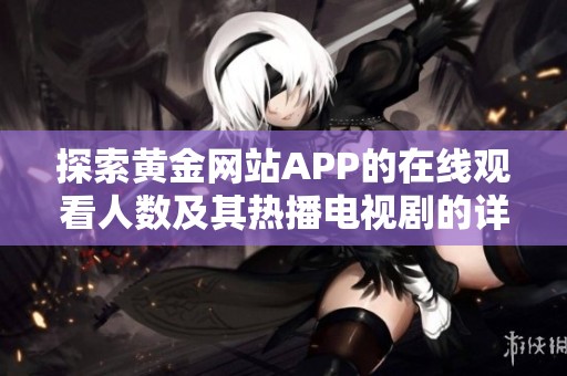 探索黃金網(wǎng)站APP的在線觀看人數(shù)及其熱播電視劇的詳細信息