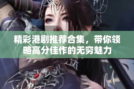 精彩港劇推薦合集，帶你領(lǐng)略高分佳作的無窮魅力
