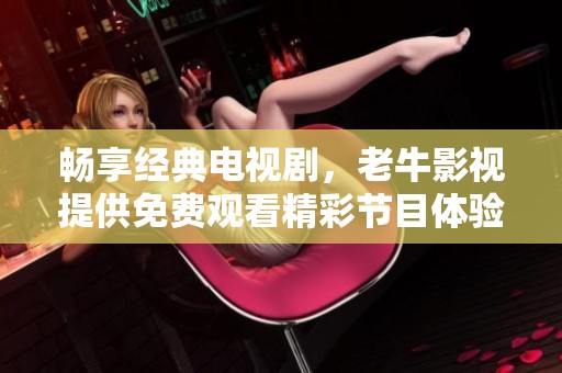 暢享經(jīng)典電視劇，老牛影視提供免費(fèi)觀看精彩節(jié)目體驗(yàn)