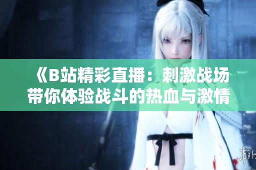 《B站精彩直播：刺激戰(zhàn)場帶你體驗(yàn)戰(zhàn)斗的熱血與激情》