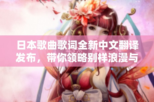 日本歌曲歌詞全新中文翻譯發(fā)布，帶你領(lǐng)略別樣浪漫與情感世界