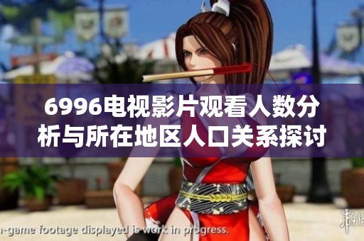 6996電視影片觀看人數(shù)分析與所在地區(qū)人口關(guān)系探討
