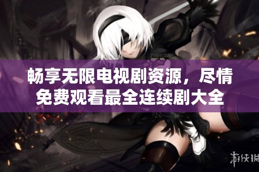 暢享無限電視劇資源，盡情免費觀看最全連續(xù)劇大全