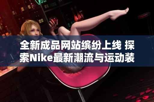 全新成品網(wǎng)站繽紛上線 探索Nike最新潮流與運(yùn)動(dòng)裝備
