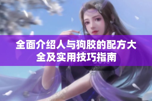全面介紹人與狗膠的配方大全及實(shí)用技巧指南