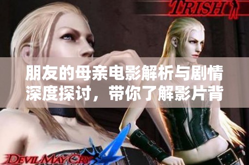朋友的母親電影解析與劇情深度探討，帶你了解影片背后的故事