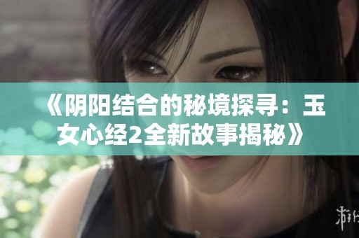 《陰陽結(jié)合的秘境探尋：玉女心經(jīng)2全新故事揭秘》