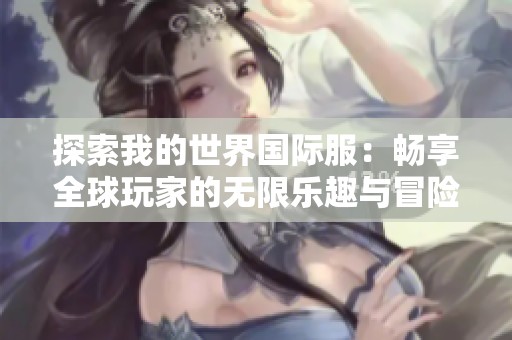 探索我的世界國際服：暢享全球玩家的無限樂趣與冒險(xiǎn)體驗(yàn)