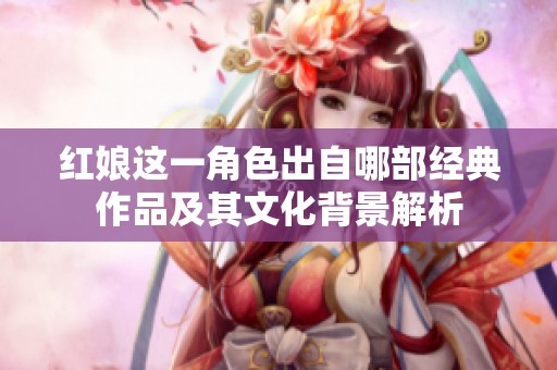 紅娘這一角色出自哪部經(jīng)典作品及其文化背景解析