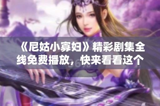 《尼姑小寡婦》精彩劇集全線免費播放，快來看看這個動人故事吧