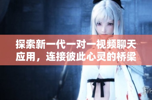 探索新一代一對一視頻聊天應用，連接彼此心靈的橋梁