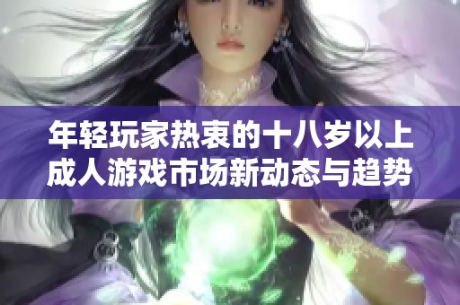 年輕玩家熱衷的十八歲以上成人游戲市場新動態(tài)與趨勢分析