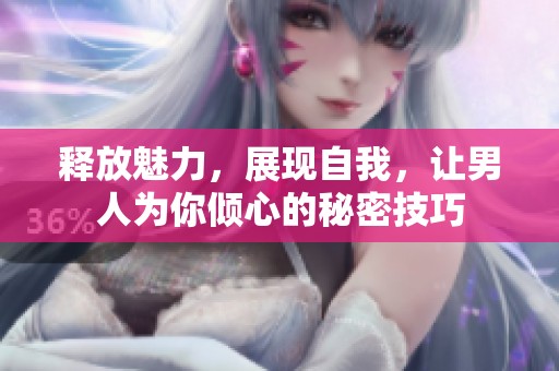 釋放魅力，展現(xiàn)自我，讓男人為你傾心的秘密技巧