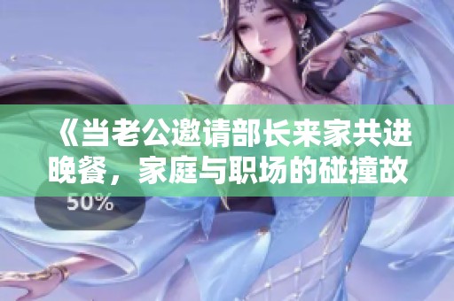 《當(dāng)老公邀請(qǐng)部長來家共進(jìn)晚餐，家庭與職場(chǎng)的碰撞故事》