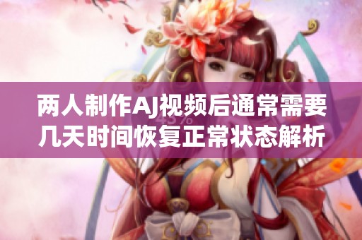 兩人制作AJ視頻后通常需要幾天時間恢復(fù)正常狀態(tài)解析
