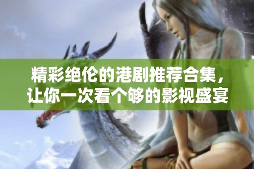 精彩絕倫的港劇推薦合集,讓你一次看個(gè)夠的影視盛宴 精彩絕倫的港劇推薦合集,讓你一次看個(gè)夠的影視盛宴