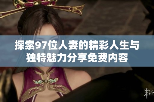 探索97位人妻的精彩人生與獨(dú)特魅力分享免費(fèi)內(nèi)容