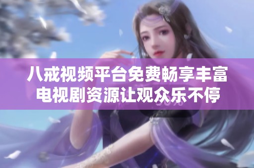 八戒視頻平臺免費暢享豐富電視劇資源讓觀眾樂不停