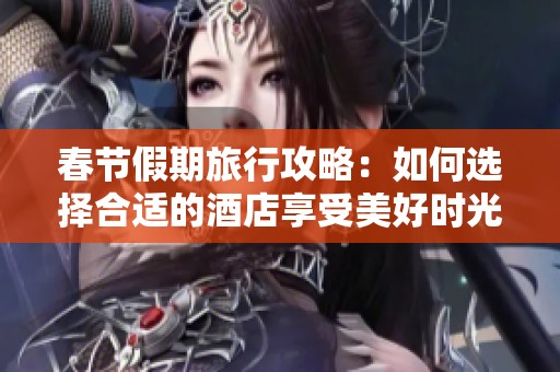 春節(jié)假期旅行攻略：如何選擇合適的酒店享受美好時(shí)光