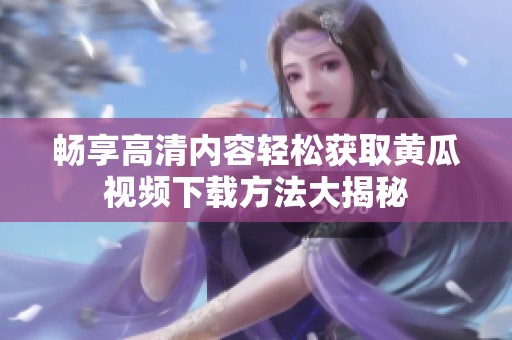 暢享高清內(nèi)容輕松獲取黃瓜視頻下載方法大揭秘