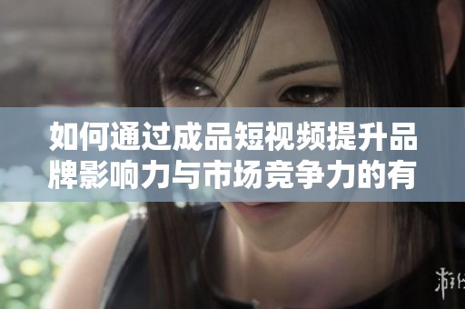 如何通過成品短視頻提升品牌影響力與市場競爭力的有效策略
