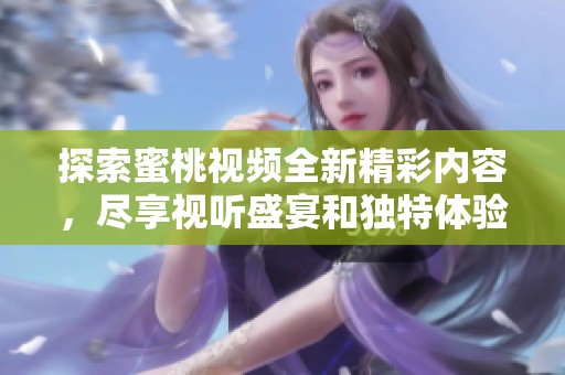 探索蜜桃視頻全新精彩內(nèi)容，盡享視聽盛宴和獨特體驗