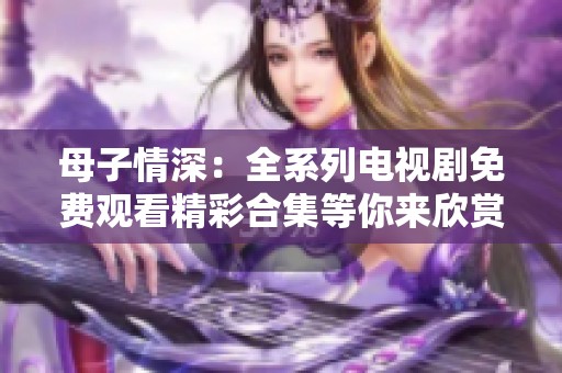 母子情深：全系列電視劇免費(fèi)觀看精彩合集等你來欣賞