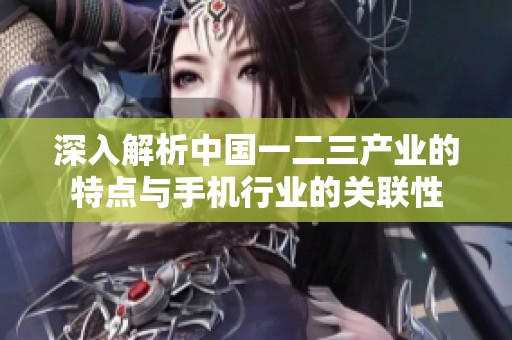 深入解析中國(guó)一二三產(chǎn)業(yè)的特點(diǎn)與手機(jī)行業(yè)的關(guān)聯(lián)性 深入解析中國(guó)一二三產(chǎn)業(yè)的特點(diǎn)與手機(jī)行業(yè)的關(guān)聯(lián)性