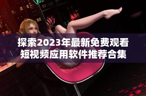 探索2023年最新免費觀看短視頻應(yīng)用軟件推薦合集