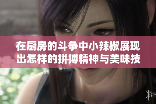 在廚房的斗爭中小辣椒展現(xiàn)出怎樣的拼搏精神與美味技巧
