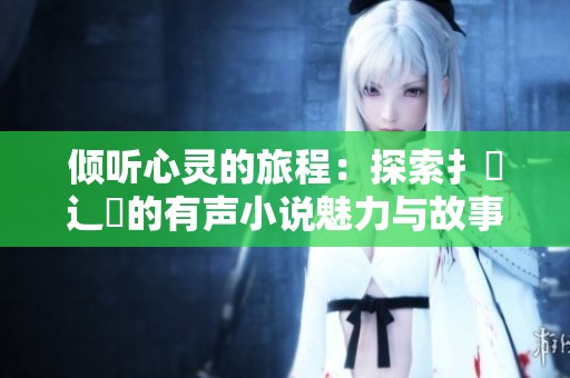 傾聽心靈的旅程：探索扌喿辶畐的有聲小說魅力與故事深度