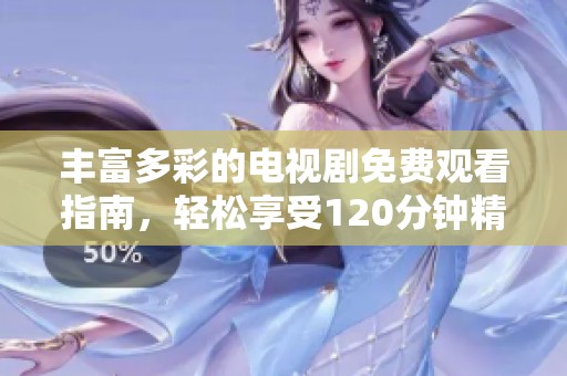 豐富多彩的電視劇免費(fèi)觀看指南，輕松享受120分鐘精彩節(jié)目