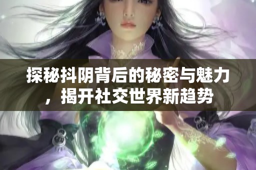 探秘抖陰背后的秘密與魅力，揭開社交世界新趨勢