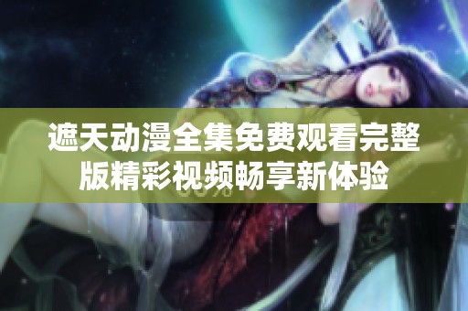 遮天動(dòng)漫全集免費(fèi)觀看完整版精彩視頻暢享新體驗(yàn)