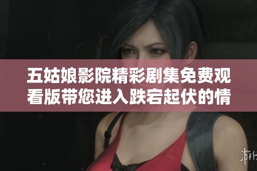 五姑娘影院精彩劇集免費(fèi)觀看版帶您進(jìn)入跌宕起伏的情節(jié)世界