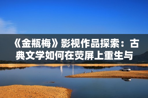 《金瓶梅》影視作品探索：古典文學(xué)如何在熒屏上重生與創(chuàng)新