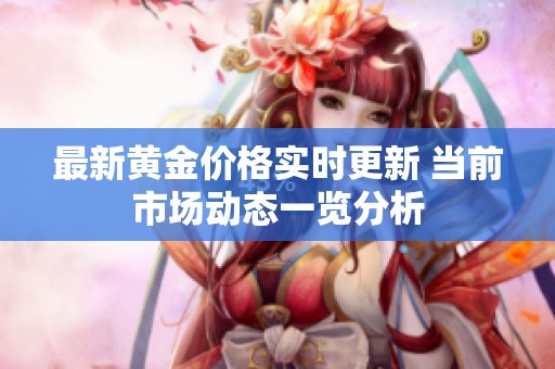 最新黃金價(jià)格實(shí)時(shí)更新 當(dāng)前市場(chǎng)動(dòng)態(tài)一覽分析 最新黃金價(jià)格實(shí)時(shí)更新 當(dāng)前市場(chǎng)動(dòng)態(tài)一覽分析