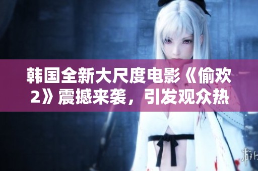 韓國全新大尺度電影《偷歡2》震撼來襲，引發(fā)觀眾熱議與期待