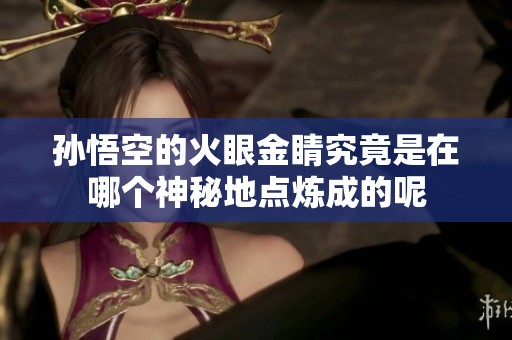 孫悟空的火眼金睛究竟是在哪個神秘地點煉成的呢