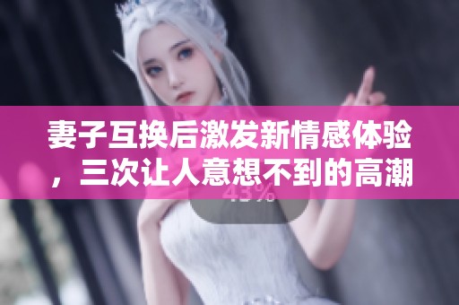 妻子互換后激發(fā)新情感體驗，三次讓人意想不到的高潮時刻