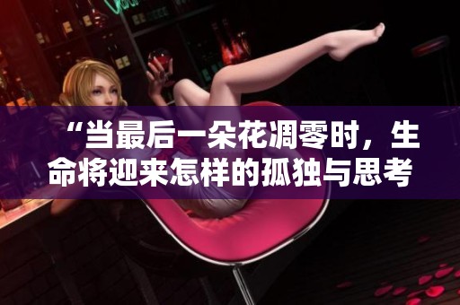 “當最后一朵花凋零時，生命將迎來怎樣的孤獨與思考”